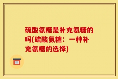 硫酸氨糖是补充氨糖的吗(硫酸氨糖：一种补充氨糖的选择)
