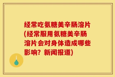 经常吃氨糖美辛肠溶片(经常服用氨糖美辛肠溶片会对身体造成哪些影响？新闻报道)