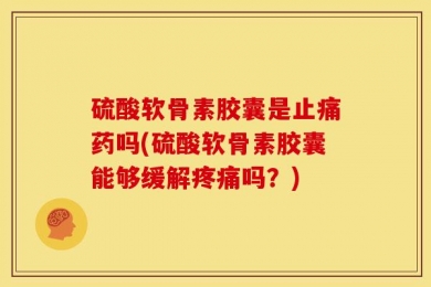 硫酸软骨素胶囊是止痛药吗(硫酸软骨素胶囊能够缓解疼痛吗？)