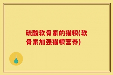 硫酸软骨素的猫粮(软骨素加强猫粮营养)