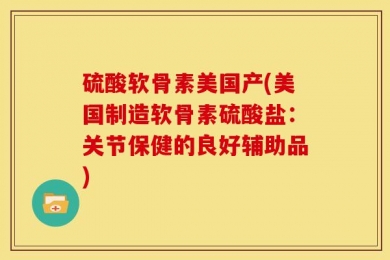 硫酸软骨素美国产(美国制造软骨素硫酸盐：关节保健的良好辅助品)
