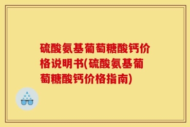 硫酸氨基葡萄糖酸钙价格说明书(硫酸氨基葡萄糖酸钙价格指南)
