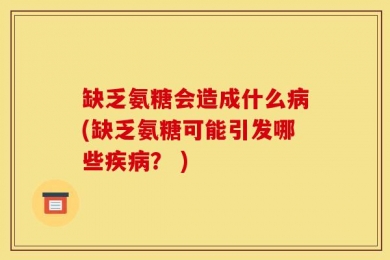 缺乏氨糖会造成什么病(缺乏氨糖可能引发哪些疾病？ )