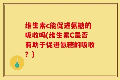 维生素c能促进氨糖的吸收吗(维生素C是否有助于促进氨糖的吸收？)