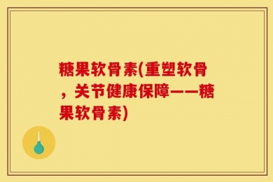 糖果软骨素(重塑软骨，关节健康保障——糖果软骨素)