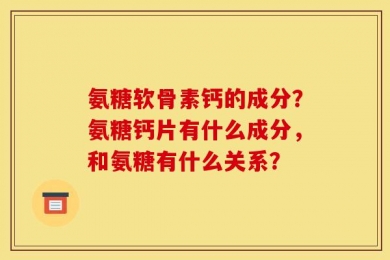 氨糖软骨素钙的成分？氨糖钙片有什么成分，和氨糖有什么关系？