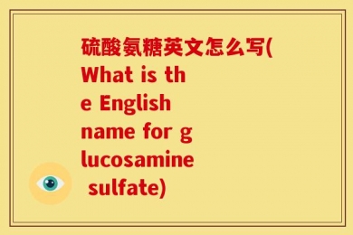 硫酸氨糖英文怎么写(What is the English name for glucosamine sulfate)