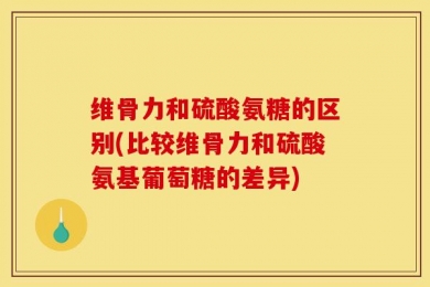 维骨力和硫酸氨糖的区别(比较维骨力和硫酸氨基葡萄糖的差异)