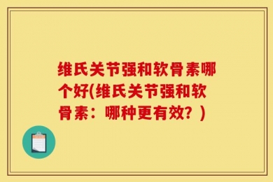 维氏关节强和软骨素哪个好(维氏关节强和软骨素：哪种更有效？)
