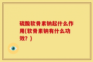 硫酸软骨素钠起什么作用(软骨素钠有什么功效？)