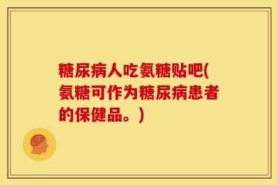 糖尿病人吃氨糖贴吧(氨糖可作为糖尿病患者的保健品。)