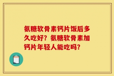 氨糖软骨素钙片饭后多久吃好？氨糖软骨素加钙片年轻人能吃吗？