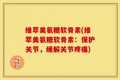 维萃美氨糖软骨素(维萃美氨糖软骨素：保护关节，缓解关节疼痛)