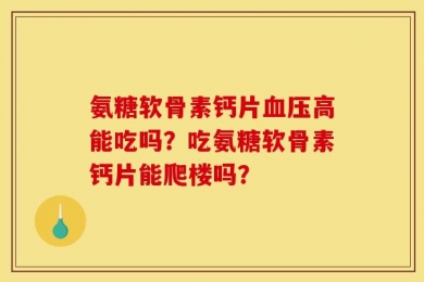 氨糖软骨素钙片血压高能吃吗？吃氨糖软骨素钙片能爬楼吗？