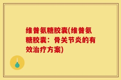 维普氨糖胶囊(维普氨糖胶囊：骨关节炎的有效治疗方案)