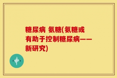 糖尿病 氨糖(氨糖或有助于控制糖尿病——新研究)