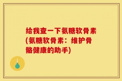 给我查一下氨糖软骨素(氨糖软骨素：维护骨骼健康的助手)