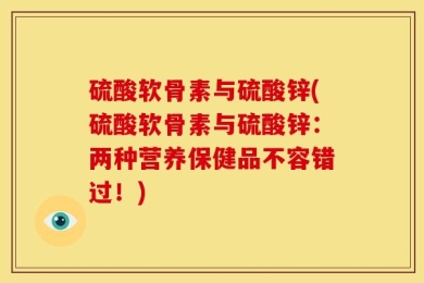 硫酸软骨素与硫酸锌(硫酸软骨素与硫酸锌：两种营养保健品不容错过！)