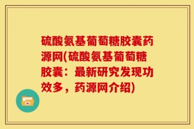 硫酸氨基葡萄糖胶囊药源网(硫酸氨基葡萄糖胶囊：最新研究发现功效多，药源网介绍)
