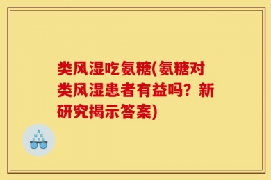 类风湿吃氨糖(氨糖对类风湿患者有益吗？新研究揭示答案)