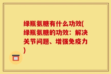 绿瓶氨糖有什么功效(绿瓶氨糖的功效：解决关节问题、增强免疫力)