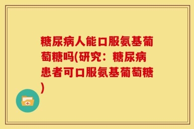 糖尿病人能口服氨基葡萄糖吗(研究：糖尿病患者可口服氨基葡萄糖)