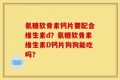 氨糖软骨素钙片要配合维生素d？氨糖软骨素维生素D钙片狗狗能吃吗？