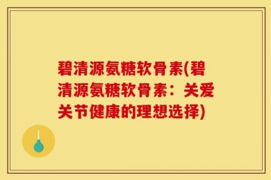 碧清源氨糖软骨素(碧清源氨糖软骨素：关爱关节健康的理想选择)