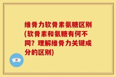 维骨力软骨素氨糖区别(软骨素和氨糖有何不同？理解维骨力关键成分的区别)