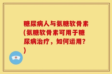 糖尿病人与氨糖软骨素(氨糖软骨素可用于糖尿病治疗，如何运用？)