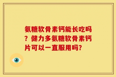 氨糖软骨素钙能长吃吗？健力多氨糖软骨素钙片可以一直服用吗？