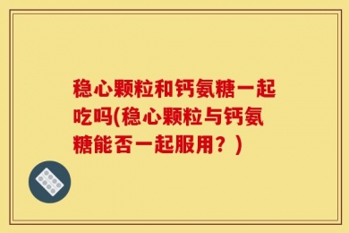 稳心颗粒和钙氨糖一起吃吗(稳心颗粒与钙氨糖能否一起服用？)