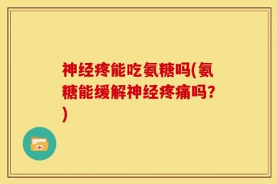 神经疼能吃氨糖吗(氨糖能缓解神经疼痛吗？)