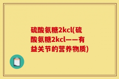 硫酸氨糖2kcl(硫酸氨糖2kcl——有益关节的营养物质)