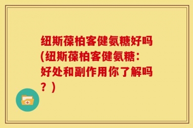 纽斯葆柏客健氨糖好吗(纽斯葆柏客健氨糖：好处和副作用你了解吗？)