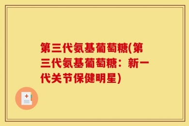 第三代氨基葡萄糖(第三代氨基葡萄糖：新一代关节保健明星)