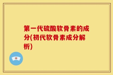 第一代硫酸软骨素的成分(初代软骨素成分解析)