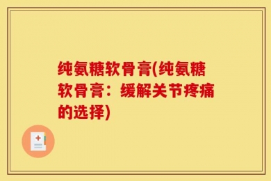 纯氨糖软骨膏(纯氨糖软骨膏：缓解关节疼痛的选择)