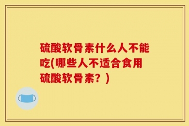 硫酸软骨素什么人不能吃(哪些人不适合食用硫酸软骨素？)