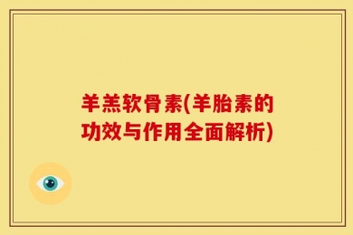 羊羔软骨素(羊胎素的功效与作用全面解析)