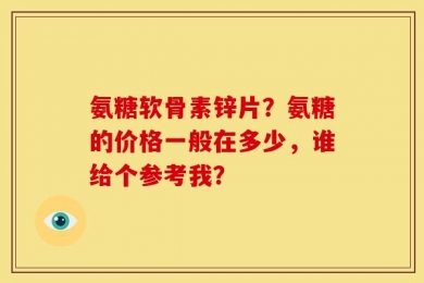 氨糖软骨素锌片？氨糖的价格一般在多少，谁给个参考我？