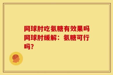 网球肘吃氨糖有效果吗网球肘缓解：氨糖可行吗？