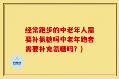 经常跑步的中老年人需要补氨糖吗中老年跑者需要补充氨糖吗？)