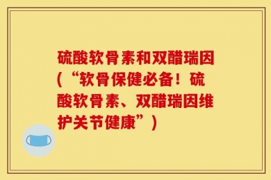 硫酸软骨素和双醋瑞因(“软骨保健必备！硫酸软骨素、双醋瑞因维护关节健康”)