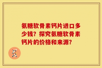 氨糖软骨素钙片进口多少钱？探究氨糖软骨素钙片的价格和来源？