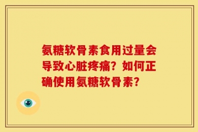 氨糖软骨素食用过量会导致心脏疼痛？如何正确使用氨糖软骨素？