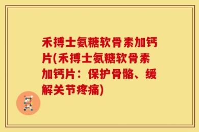 禾搏士氨糖软骨素加钙片(禾搏士氨糖软骨素加钙片：保护骨骼、缓解关节疼痛)