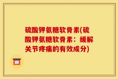 硫酸钾氨糖软骨素(硫酸钾氨糖软骨素：缓解关节疼痛的有效成分)