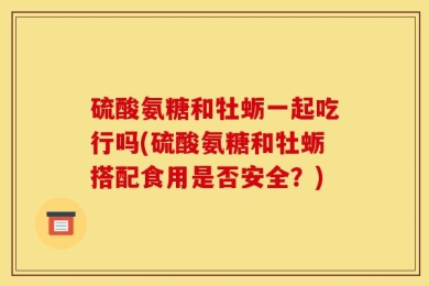 硫酸氨糖和牡蛎一起吃行吗(硫酸氨糖和牡蛎搭配食用是否安全？)