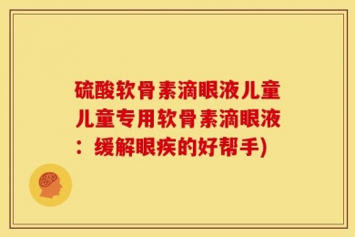 硫酸软骨素滴眼液儿童儿童专用软骨素滴眼液：缓解眼疾的好帮手)